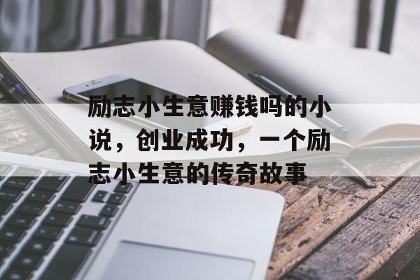 励志小生意赚钱吗的小说,创业成功,一个励志小生意的传奇故事 励志小生意赚钱吗的小说,创业成功,一个励志小生意的传奇故事