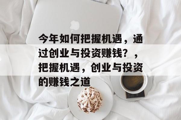 今年如何把握机遇,通过创业与投资赚钱?,把握机遇,创业与投资的赚钱之道 今年如何把握机遇,通过创业与投资赚钱?,把握机遇,创业与投资的赚钱之道