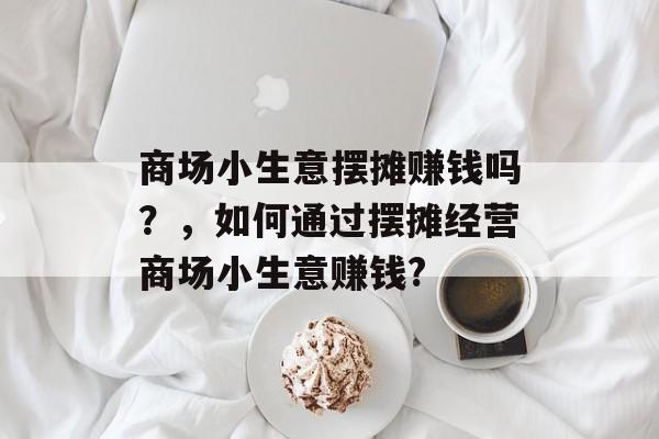 商场小生意摆摊赚钱吗?,如何通过摆摊经营商场小生意赚钱? 商场小生意摆摊赚钱吗?,如何通过摆摊经营商场小生意赚钱?