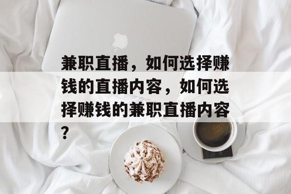 兼职直播,如何选择赚钱的直播内容,如何选择赚钱的兼职直播内容? 兼职直播,如何选择赚钱的直播内容,如何选择赚钱的兼职直播内容?