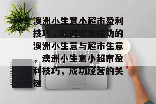 澳洲小生意小超市盈利技巧,如何实现成功的澳洲小生意与超市生意,澳洲小生意小超市盈利技巧,成功经营的关键 澳洲小生意小超市盈利技巧,如何实现成功的澳洲小生意与超市生意,澳洲小生意小超市盈利技巧,成功经营的关键