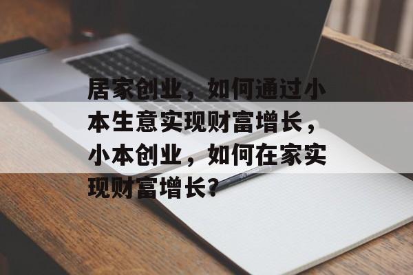 居家创业,如何通过小本生意实现财富增长,小本创业,如何在家实现财富增长? 居家创业,如何通过小本生意实现财富增长,小本创业,如何在家实现财富增长?