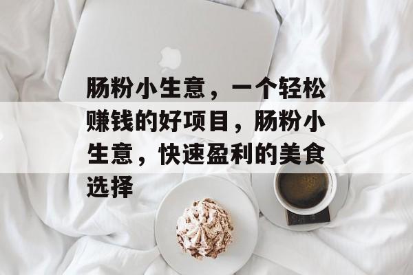 肠粉小生意,一个轻松赚钱的好项目,肠粉小生意,快速盈利的美食选择 肠粉小生意,一个轻松赚钱的好项目,肠粉小生意,快速盈利的美食选择