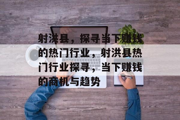 射洪县,探寻当下赚钱的热门行业,射洪县热门行业探寻,当下赚钱的商机与趋势 射洪县,探寻当下赚钱的热门行业,射洪县热门行业探寻,当下赚钱的商机与趋势