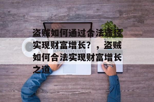 盗贼如何通过合法途径实现财富增长?,盗贼如何合法实现财富增长之道 盗贼如何通过合法途径实现财富增长?,盗贼如何合法实现财富增长之道