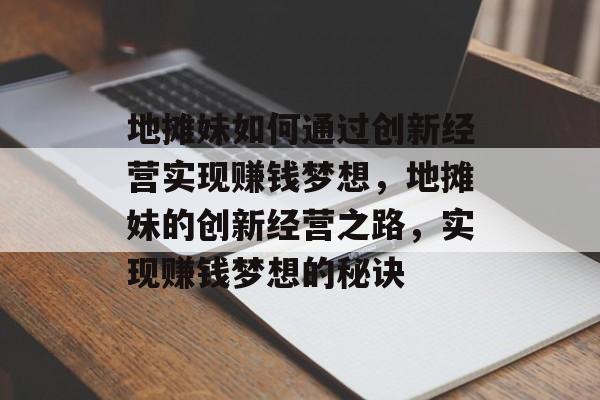 地摊妹如何通过创新经营实现赚钱梦想,地摊妹的创新经营之路,实现赚钱梦想的秘诀 地摊妹如何通过创新经营实现赚钱梦想,地摊妹的创新经营之路,实现赚钱梦想的秘诀