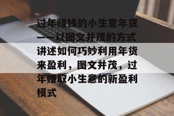 过年赚钱的小生意年货——以图文并茂的方式讲述如何巧妙利用年货来盈利,图文并茂,过年赚取小生意的新盈利模式 过年赚钱的小生意年货——以图文并茂的方式讲述如何巧妙利用年货来盈利,图文并茂,过年赚取小生意的新盈利模式