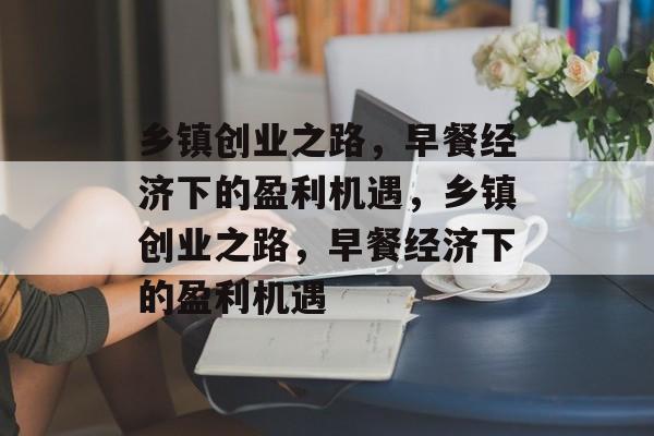 乡镇创业之路,早餐经济下的盈利机遇,乡镇创业之路,早餐经济下的盈利机遇 乡镇创业之路,早餐经济下的盈利机遇,乡镇创业之路,早餐经济下的盈利机遇