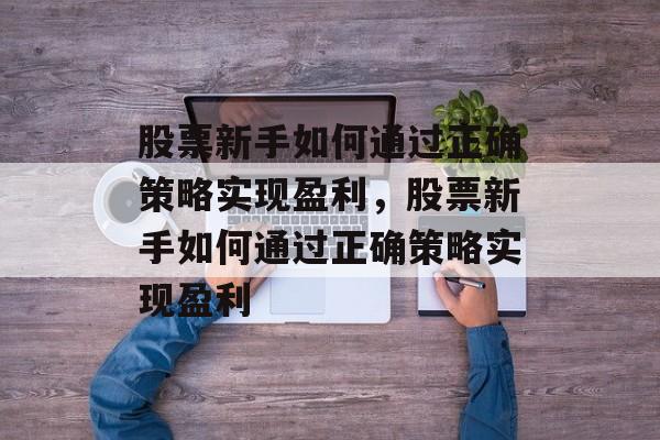 股票新手如何通过正确策略实现盈利,股票新手如何通过正确策略实现盈利 股票新手如何通过正确策略实现盈利,股票新手如何通过正确策略实现盈利