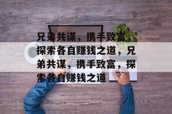 兄弟共谋,携手致富,探索各自赚钱之道,兄弟共谋,携手致富,探索各自赚钱之道 兄弟共谋,携手致富,探索各自赚钱之道,兄弟共谋,携手致富,探索各自赚钱之道