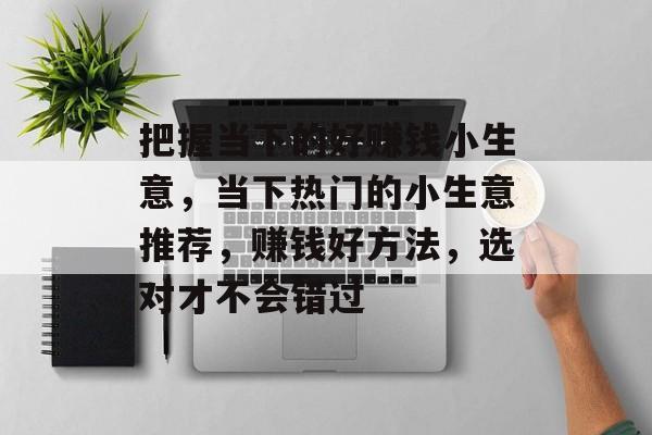 把握当下的好赚钱小生意,当下热门的小生意推荐,赚钱好方法,选对才不会错过 把握当下的好赚钱小生意,当下热门的小生意推荐,赚钱好方法,选对才不会错过