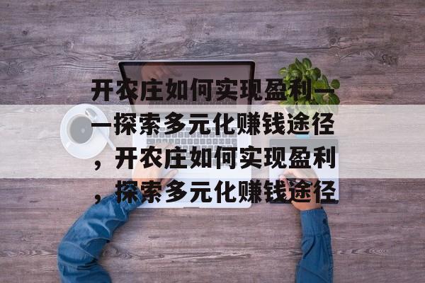 开农庄如何实现盈利——探索多元化赚钱途径,开农庄如何实现盈利,探索多元化赚钱途径 开农庄如何实现盈利——探索多元化赚钱途径,开农庄如何实现盈利,探索多元化赚钱途径