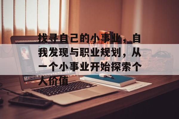 找寻自己的小事业,自我发现与职业规划,从一个小事业开始探索个人价值 找寻自己的小事业,自我发现与职业规划,从一个小事业开始探索个人价值