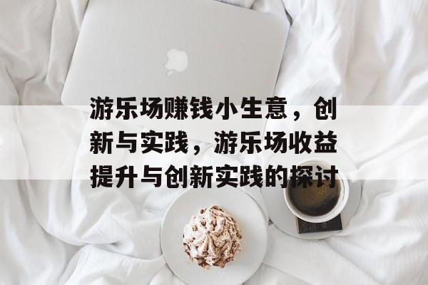 游乐场赚钱小生意,创新与实践,游乐场收益提升与创新实践的探讨 游乐场赚钱小生意,创新与实践,游乐场收益提升与创新实践的探讨