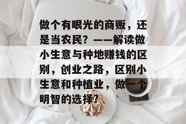 做个有眼光的商贩,还是当农民?——解读做小生意与种地赚钱的区别,创业之路,区别小生意和种植业,做一个明智的选择? 做个有眼光的商贩,还是当农民?——解读做小生意与种地赚钱的区别,创业之路,区别小生意和种植业,做一个明智的选择?