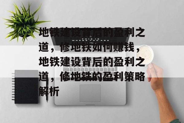 地铁建设背后的盈利之道,修地铁如何赚钱,地铁建设背后的盈利之道,修地铁的盈利策略解析 地铁建设背后的盈利之道,修地铁如何赚钱,地铁建设背后的盈利之道,修地铁的盈利策略解析