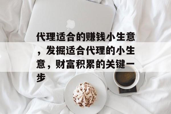 代理适合的赚钱小生意,发掘适合代理的小生意,财富积累的关键一步 代理适合的赚钱小生意,发掘适合代理的小生意,财富积累的关键一步