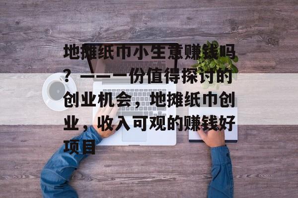 地摊纸巾小生意赚钱吗?——一份值得探讨的创业机会,地摊纸巾创业,收入可观的赚钱好项目 地摊纸巾小生意赚钱吗?——一份值得探讨的创业机会,地摊纸巾创业,收入可观的赚钱好项目