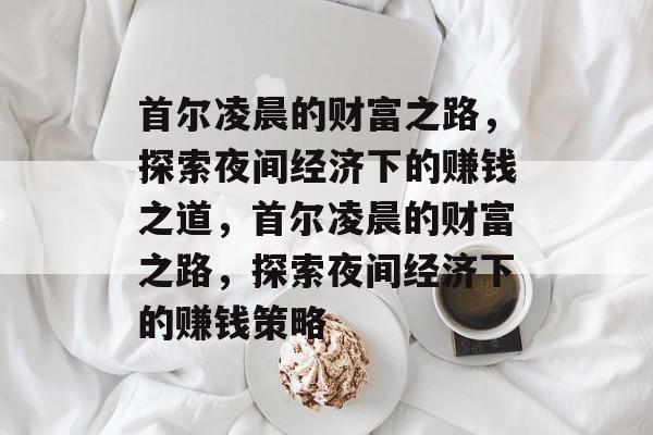 首尔凌晨的财富之路,探索夜间经济下的赚钱之道,首尔凌晨的财富之路,探索夜间经济下的赚钱策略 首尔凌晨的财富之路,探索夜间经济下的赚钱之道,首尔凌晨的财富之路,探索夜间经济下的赚钱策略