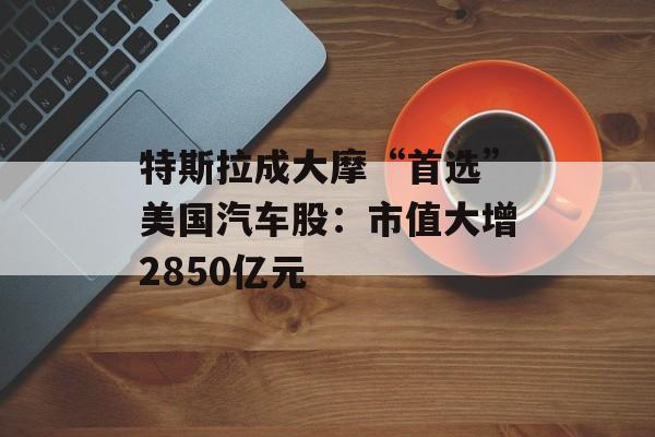 特斯拉成大摩“首选”美国汽车股:市值大增2850亿元 特斯拉成大摩“首选”美国汽车股:市值大增2850亿元