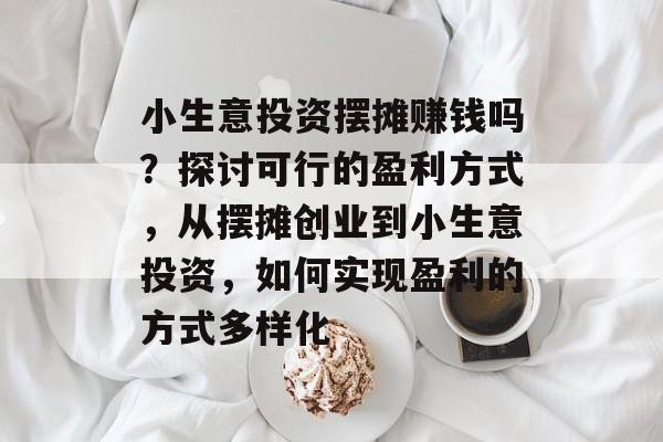 小生意投资摆摊赚钱吗?探讨可行的盈利方式,从摆摊创业到小生意投资,如何实现盈利的方式多样化 小生意投资摆摊赚钱吗?探讨可行的盈利方式,从摆摊创业到小生意投资,如何实现盈利的方式多样化