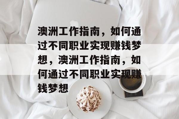 澳洲工作指南,如何通过不同职业实现赚钱梦想,澳洲工作指南,如何通过不同职业实现赚钱梦想 澳洲工作指南,如何通过不同职业实现赚钱梦想,澳洲工作指南,如何通过不同职业实现赚钱梦想