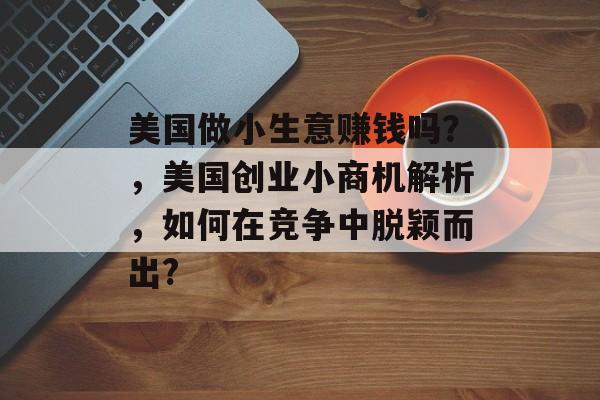 美国做小生意赚钱吗?,美国创业小商机解析,如何在竞争中脱颖而出? 美国做小生意赚钱吗?,美国创业小商机解析,如何在竞争中脱颖而出?