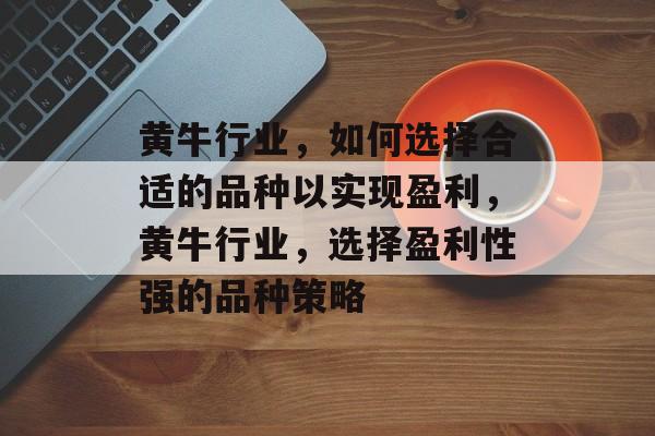 黄牛行业,如何选择合适的品种以实现盈利,黄牛行业,选择盈利性强的品种策略 黄牛行业,如何选择合适的品种以实现盈利,黄牛行业,选择盈利性强的品种策略