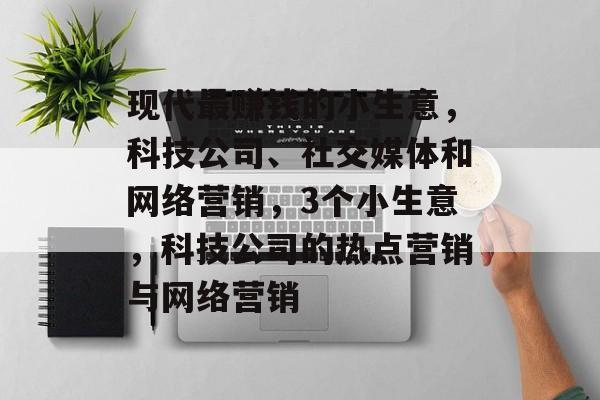 现代最赚钱的小生意,科技公司、社交媒体和网络营销,3个小生意,科技公司的热点营销与网络营销 现代最赚钱的小生意,科技公司、社交媒体和网络营销,3个小生意,科技公司的热点营销与网络营销