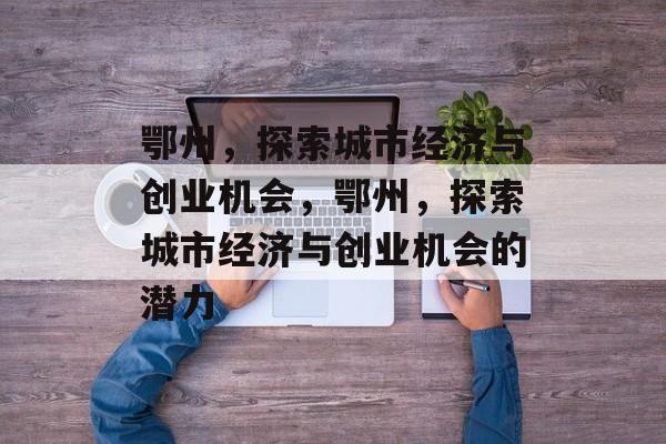 鄂州，探索城市经济与创业机会，鄂州，探索城市经济与创业机会的潜力