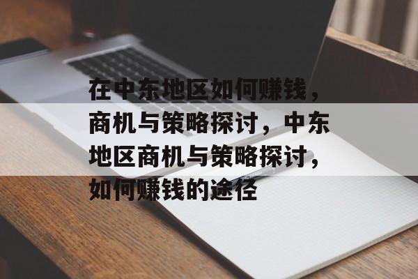 在中东地区如何赚钱,商机与策略探讨,中东地区商机与策略探讨,如何赚钱的途径 在中东地区如何赚钱,商机与策略探讨,中东地区商机与策略探讨,如何赚钱的途径