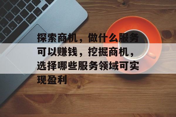 探索商机,做什么服务可以赚钱,挖掘商机,选择哪些服务领域可实现盈利 探索商机,做什么服务可以赚钱,挖掘商机,选择哪些服务领域可实现盈利