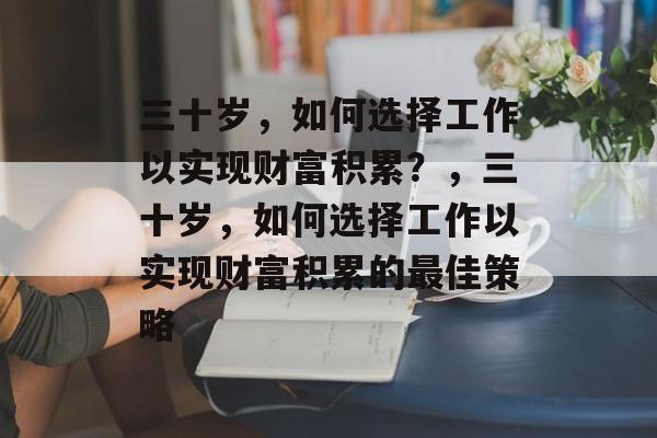 三十岁,如何选择工作以实现财富积累?,三十岁,如何选择工作以实现财富积累的最佳策略 三十岁,如何选择工作以实现财富积累?,三十岁,如何选择工作以实现财富积累的最佳策略