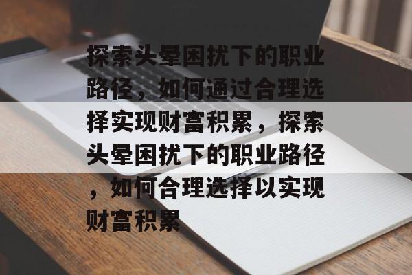 探索头晕困扰下的职业路径,如何通过合理选择实现财富积累,探索头晕困扰下的职业路径,如何合理选择以实现财富积累 探索头晕困扰下的职业路径,如何通过合理选择实现财富积累,探索头晕困扰下的职业路径,如何合理选择以实现财富积累