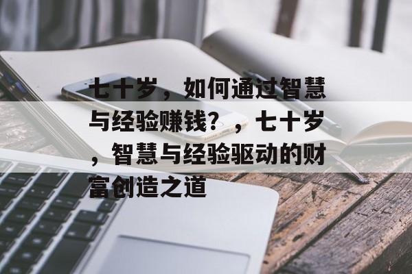 七十岁,如何通过智慧与经验赚钱?,七十岁,智慧与经验驱动的财富创造之道 七十岁,如何通过智慧与经验赚钱?,七十岁,智慧与经验驱动的财富创造之道