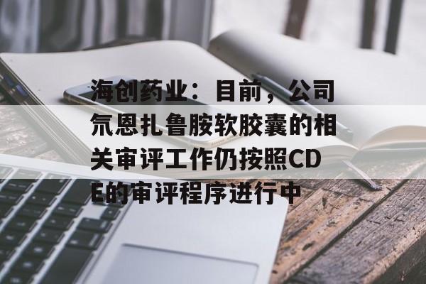 海创药业:目前,公司氘恩扎鲁胺软胶囊的相关审评工作仍按照CDE的审评程序进行中 海创药业:目前,公司氘恩扎鲁胺软胶囊的相关审评工作仍按照CDE的审评程序进行中
