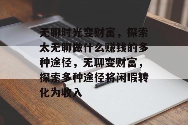 无聊时光变财富,探索太无聊做什么赚钱的多种途径,无聊变财富,探索多种途径将闲暇转化为收入 无聊时光变财富,探索太无聊做什么赚钱的多种途径,无聊变财富,探索多种途径将闲暇转化为收入