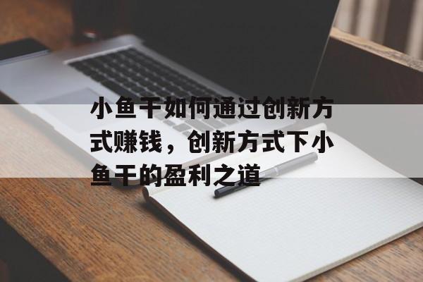 小鱼干如何通过创新方式赚钱,创新方式下小鱼干的盈利之道 小鱼干如何通过创新方式赚钱,创新方式下小鱼干的盈利之道