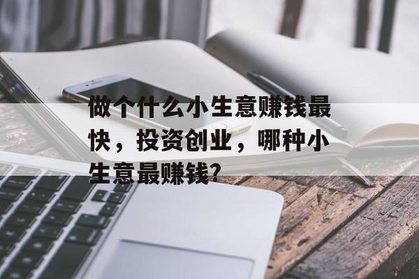 做个什么小生意赚钱最快,投资创业,哪种小生意最赚钱? 做个什么小生意赚钱最快,投资创业,哪种小生意最赚钱?
