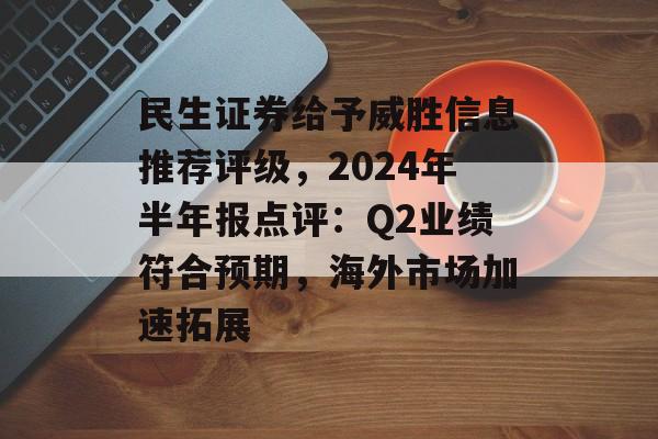 民生证券给予威胜信息推荐评级,2024年半年报点评:Q2业绩符合预期,海外市场加速拓展 民生证券给予威胜信息推荐评级,2024年半年报点评:Q2业绩符合预期,海外市场加速拓展