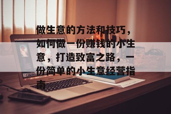 做生意的方法和技巧,如何做一份赚钱的小生意,打造致富之路,一份简单的小生意经营指南 做生意的方法和技巧,如何做一份赚钱的小生意,打造致富之路,一份简单的小生意经营指南