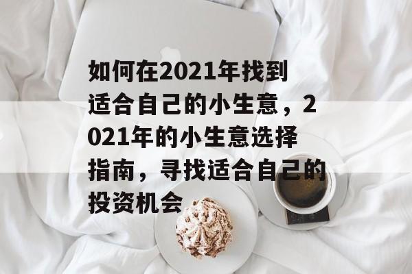 如何在2021年找到适合自己的小生意,2021年的小生意选择指南,寻找适合自己的投资机会 如何在2021年找到适合自己的小生意,2021年的小生意选择指南,寻找适合自己的投资机会