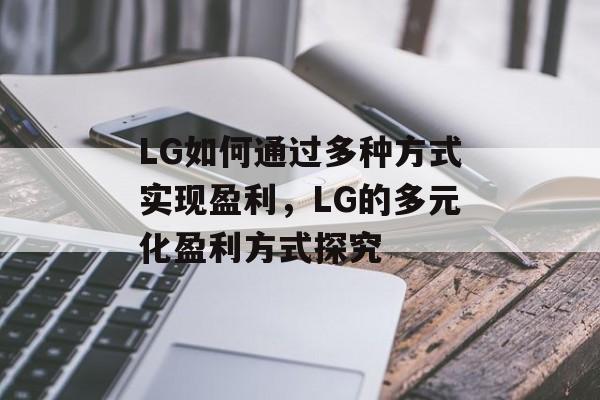 LG如何通过多种方式实现盈利,LG的多元化盈利方式探究 LG如何通过多种方式实现盈利,LG的多元化盈利方式探究