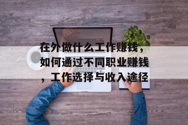 在外做什么工作赚钱,如何通过不同职业赚钱,工作选择与收入途径 在外做什么工作赚钱,如何通过不同职业赚钱,工作选择与收入途径