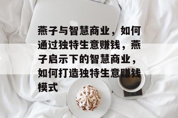 燕子与智慧商业,如何通过独特生意赚钱,燕子启示下的智慧商业,如何打造独特生意赚钱模式 燕子与智慧商业,如何通过独特生意赚钱,燕子启示下的智慧商业,如何打造独特生意赚钱模式