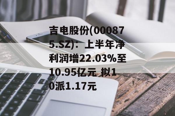 吉电股份(000875.SZ):上半年净利润增22.03%至10.95亿元 拟10派1.17元 吉电股份(000875.SZ):上半年净利润增22.03%至10.95亿元 拟10派1.17元