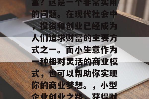 如何通过小生意赚取财富?这是一个非常实用的问题。在现代社会中,投资和创业已经成为人们追求财富的主要方式之一。而小生意作为一种相对灵活的商业模式,也可以帮助你实现你的商业梦想。,小型企业创业之路,获得财富的方法与策略 如何通过小生意赚取财富?这是一个非常实用的问题。在现代社会中,投资和创业已经成为人们追求财富的主要方式之一。而小生意作为一种相对灵活的商业模式,也可以帮助你实现你的商业梦想。,小型企业创业之路,获得财富的方法与策略