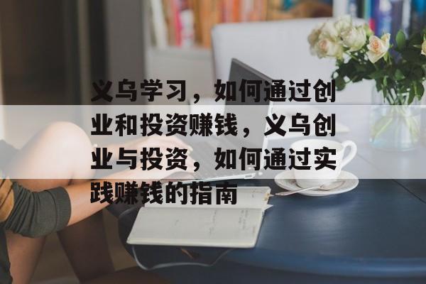 义乌学习,如何通过创业和投资赚钱,义乌创业与投资,如何通过实践赚钱的指南 义乌学习,如何通过创业和投资赚钱,义乌创业与投资,如何通过实践赚钱的指南