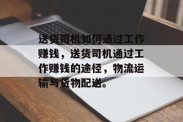 送货司机如何通过工作赚钱,送货司机通过工作赚钱的途径,物流运输与货物配送。 送货司机如何通过工作赚钱,送货司机通过工作赚钱的途径,物流运输与货物配送。