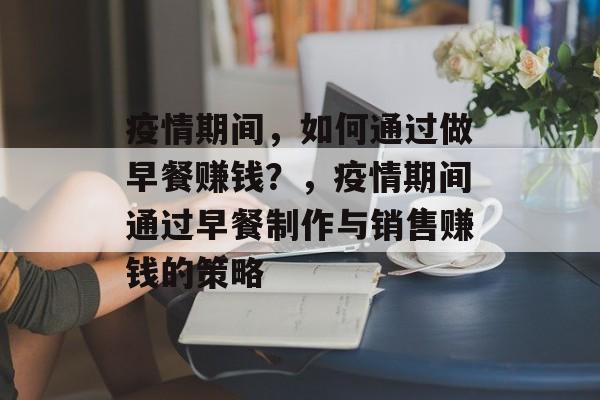 疫情期间,如何通过做早餐赚钱?,疫情期间通过早餐制作与销售赚钱的策略 疫情期间,如何通过做早餐赚钱?,疫情期间通过早餐制作与销售赚钱的策略
